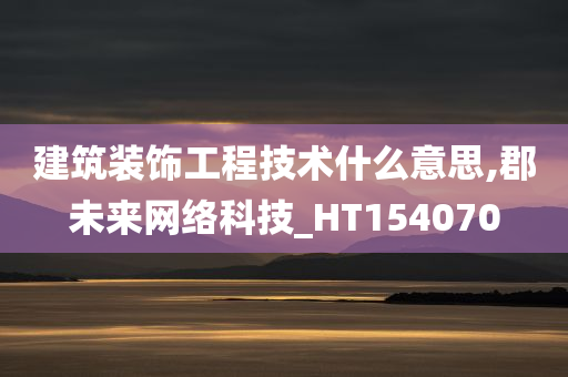 建筑装饰工程技术什么意思,郡未来网络科技_HT154070