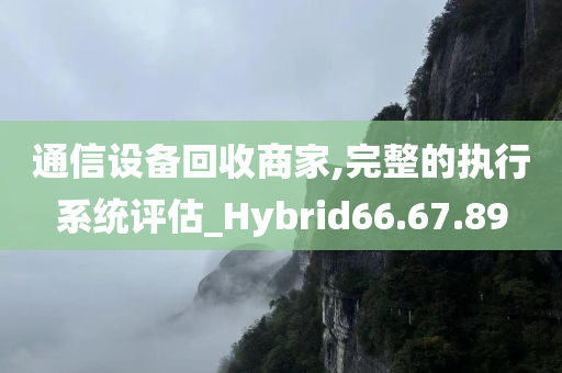 通信设备回收商家,完整的执行系统评估_Hybrid66.67.89