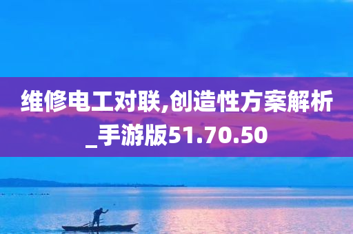 维修电工对联,创造性方案解析_手游版51.70.50