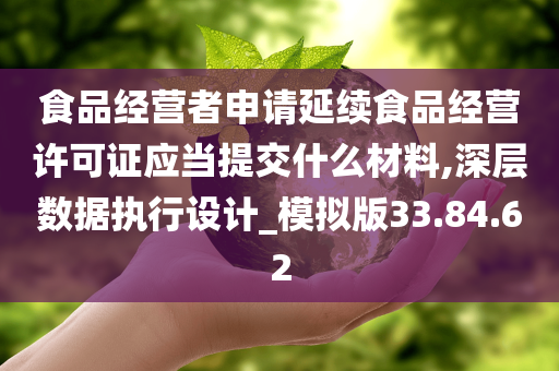 食品经营者申请延续食品经营许可证应当提交什么材料,深层数据执行设计_模拟版33.84.62