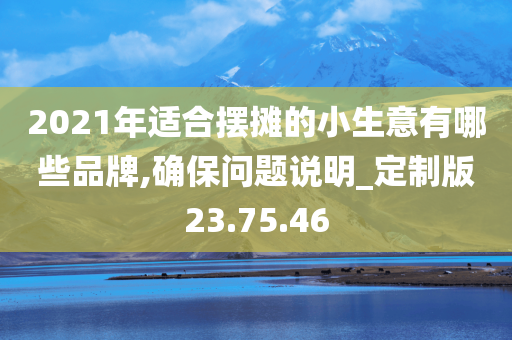 2021年适合摆摊的小生意有哪些品牌,确保问题说明_定制版23.75.46