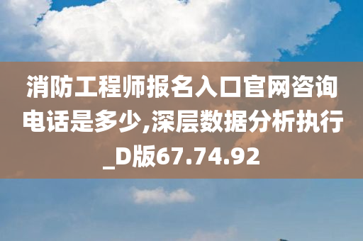 消防工程师报名入口官网咨询电话是多少,深层数据分析执行_D版67.74.92