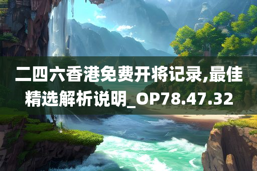 二四六香港免费开将记录,最佳精选解析说明_OP78.47.32