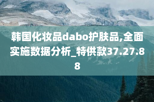 韩国化妆品dabo护肤品,全面实施数据分析_特供款37.27.88