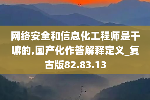 网络安全和信息化工程师是干嘛的,国产化作答解释定义_复古版82.83.13