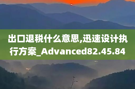 出口退税什么意思,迅速设计执行方案_Advanced82.45.84