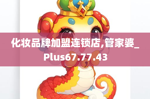 化妆品牌加盟连锁店,管家婆_Plus67.77.43