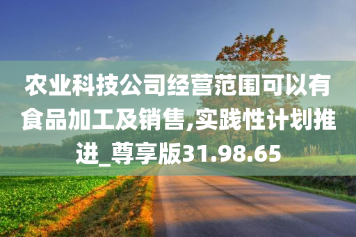 农业科技公司经营范围可以有食品加工及销售,实践性计划推进_尊享版31.98.65