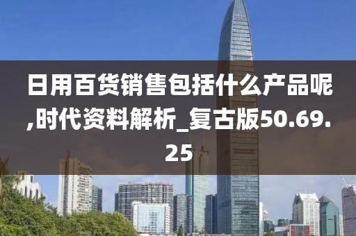 日用百货销售包括什么产品呢,时代资料解析_复古版50.69.25