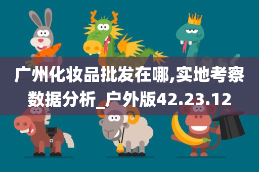 广州化妆品批发在哪,实地考察数据分析_户外版42.23.12