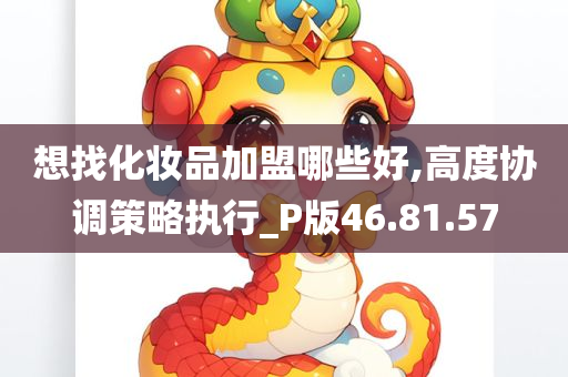 想找化妆品加盟哪些好,高度协调策略执行_P版46.81.57