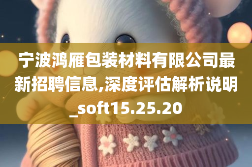 宁波鸿雁包装材料有限公司最新招聘信息,深度评估解析说明_soft15.25.20