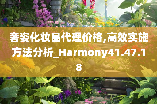 奢姿化妆品代理价格,高效实施方法分析_Harmony41.47.18