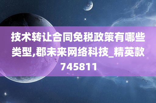 技术转让合同免税政策有哪些类型,郡未来网络科技_精英款745811