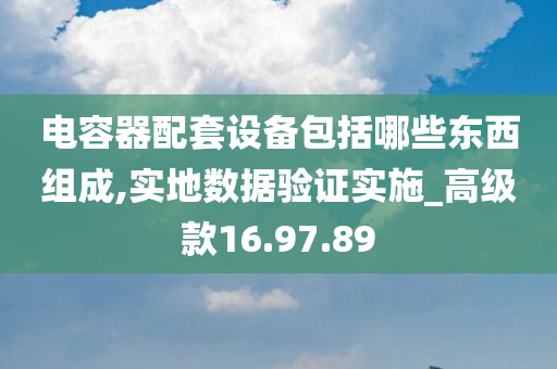 电容器配套设备包括哪些东西组成,实地数据验证实施_高级款16.97.89