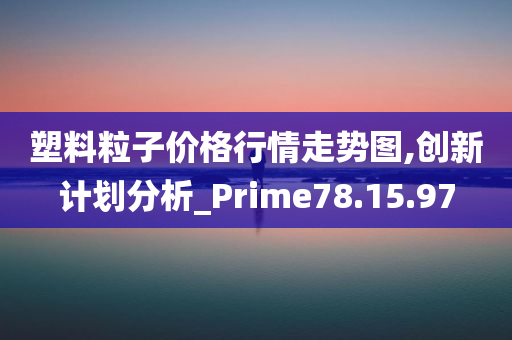 塑料粒子价格行情走势图,创新计划分析_Prime78.15.97