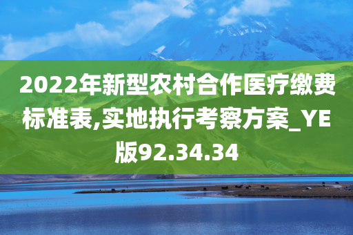 2022年新型农村合作医疗缴费标准表,实地执行考察方案_YE版92.34.34