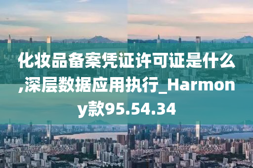 化妆品备案凭证许可证是什么,深层数据应用执行_Harmony款95.54.34