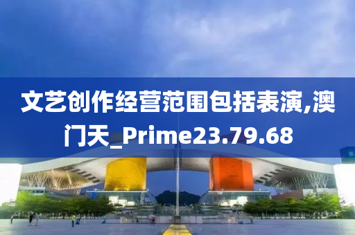 文艺创作经营范围包括表演,澳门天_Prime23.79.68