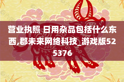 营业执照 日用杂品包括什么东西,郡未来网络科技_游戏版525376