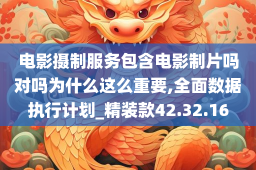 电影摄制服务包含电影制片吗对吗为什么这么重要,全面数据执行计划_精装款42.32.16