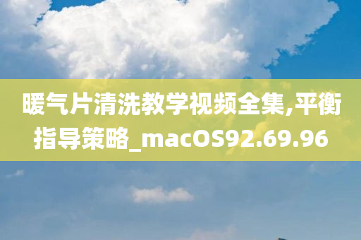 暖气片清洗教学视频全集,平衡指导策略_macOS92.69.96