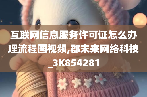 互联网信息服务许可证怎么办理流程图视频,郡未来网络科技_3K854281