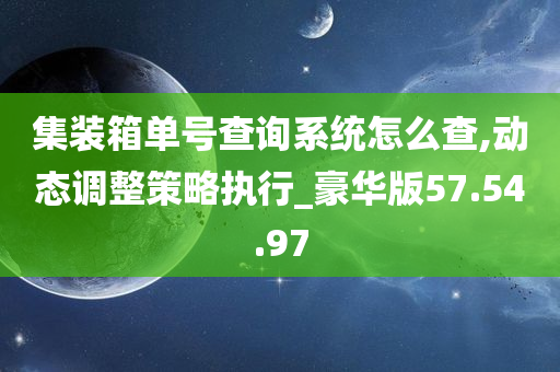 集装箱单号查询系统怎么查,动态调整策略执行_豪华版57.54.97