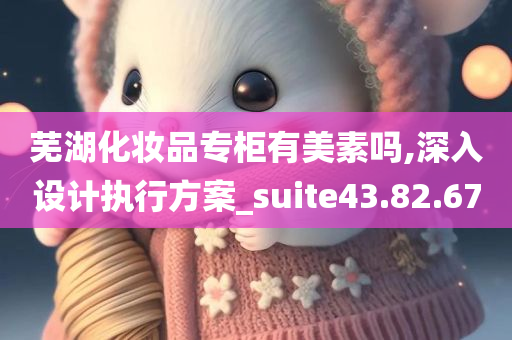 芜湖化妆品专柜有美素吗,深入设计执行方案_suite43.82.67