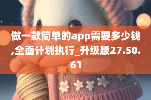 做一款简单的app需要多少钱,全面计划执行_升级版27.50.61