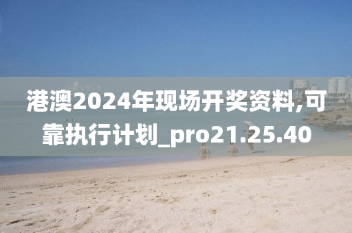 港澳2024年现场开奖资料,可靠执行计划_pro21.25.40