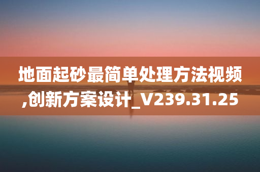 地面起砂最简单处理方法视频,创新方案设计_V239.31.25