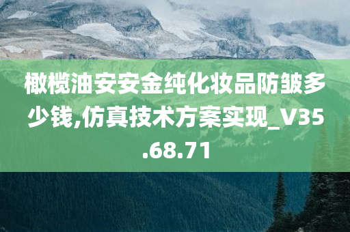 橄榄油安安金纯化妆品防皱多少钱,仿真技术方案实现_V35.68.71