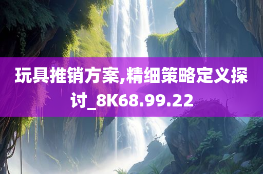 玩具推销方案,精细策略定义探讨_8K68.99.22