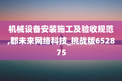 机械设备安装施工及验收规范,郡未来网络科技_挑战版652875