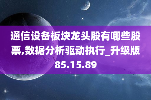 通信设备板块龙头股有哪些股票,数据分析驱动执行_升级版85.15.89