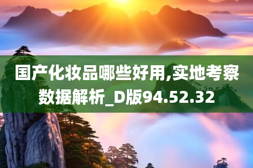 国产化妆品哪些好用,实地考察数据解析_D版94.52.32