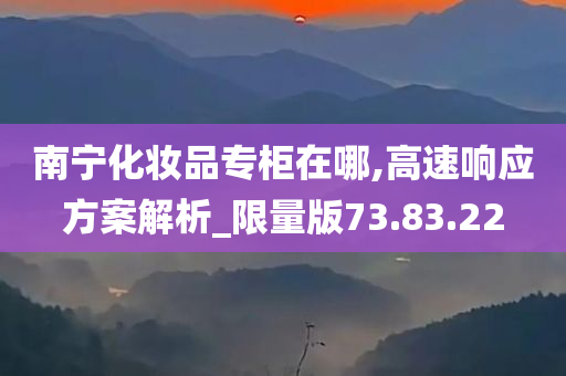 南宁化妆品专柜在哪,高速响应方案解析_限量版73.83.22