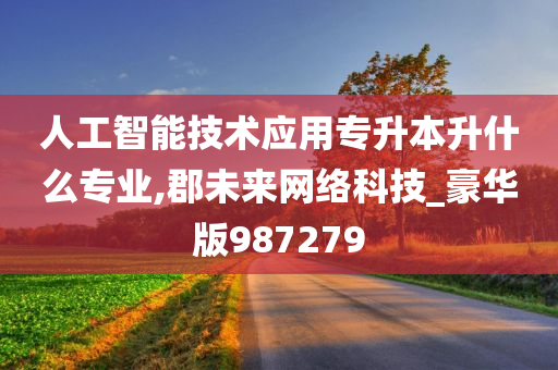 人工智能技术应用专升本升什么专业,郡未来网络科技_豪华版987279