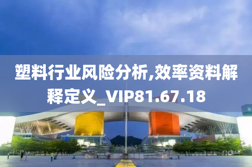 塑料行业风险分析,效率资料解释定义_VIP81.67.18