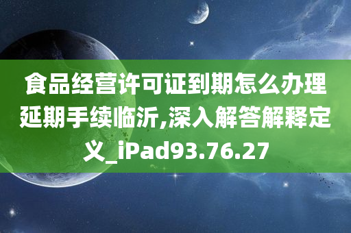 食品经营许可证到期怎么办理延期手续临沂,深入解答解释定义_iPad93.76.27