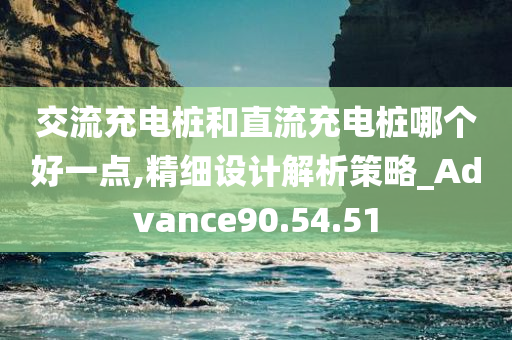 交流充电桩和直流充电桩哪个好一点,精细设计解析策略_Advance90.54.51