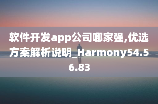 软件开发app公司哪家强,优选方案解析说明_Harmony54.56.83