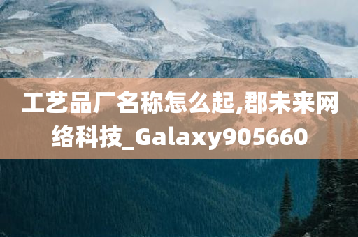 工艺品厂名称怎么起,郡未来网络科技_Galaxy905660