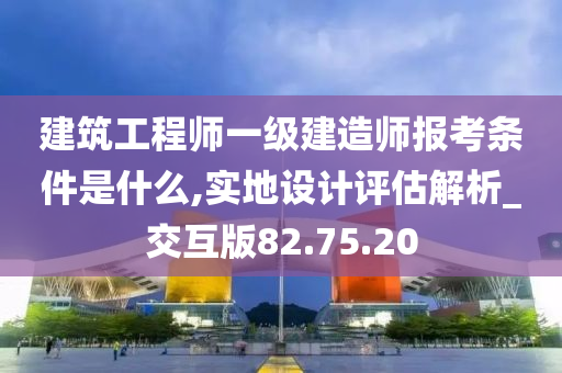 建筑工程师一级建造师报考条件是什么,实地设计评估解析_交互版82.75.20