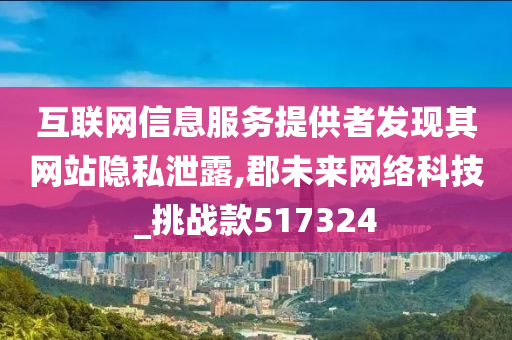 互联网信息服务提供者发现其网站隐私泄露,郡未来网络科技_挑战款517324