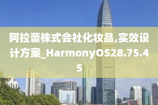 阿拉蕾株式会社化妆品,实效设计方案_HarmonyOS28.75.45