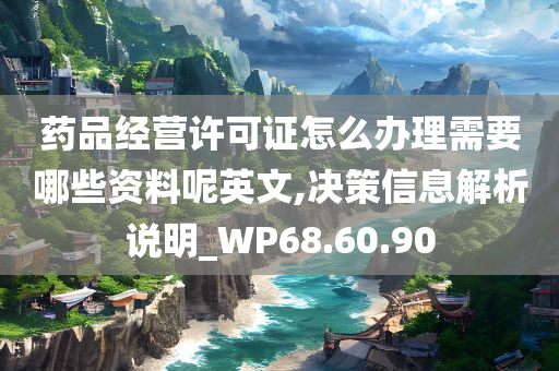 药品经营许可证怎么办理需要哪些资料呢英文,决策信息解析说明_WP68.60.90