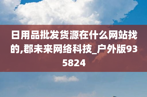 日用品批发货源在什么网站找的,郡未来网络科技_户外版935824