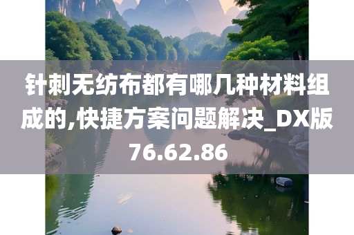 针刺无纺布都有哪几种材料组成的,快捷方案问题解决_DX版76.62.86